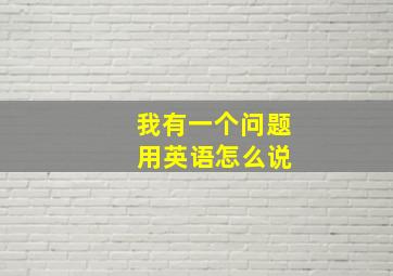 我有一个问题 用英语怎么说